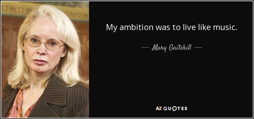 My ambition was to live like music. - Mary Gaitskill