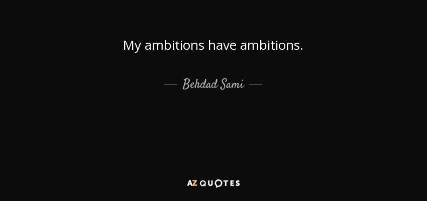 My ambitions have ambitions. - Behdad Sami