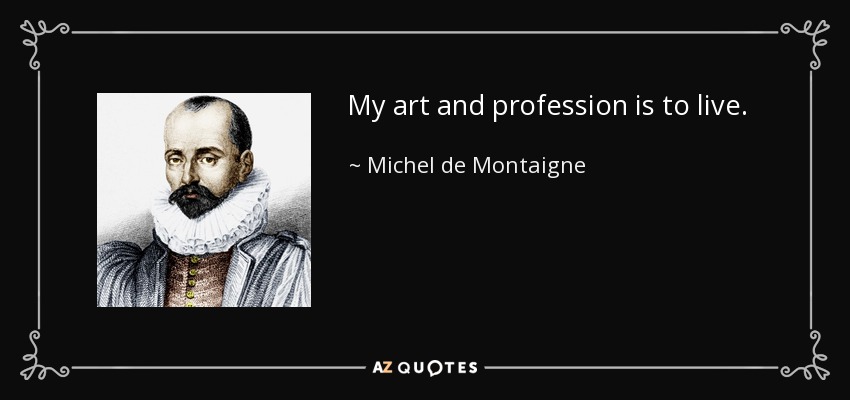My art and profession is to live. - Michel de Montaigne