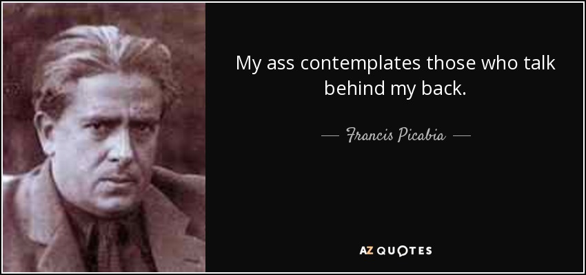 My ass contemplates those who talk behind my back. - Francis Picabia