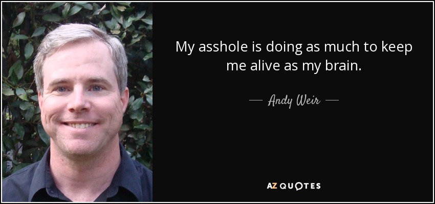 My asshole is doing as much to keep me alive as my brain. - Andy Weir