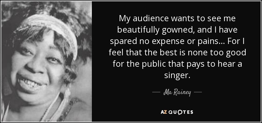 My audience wants to see me beautifully gowned, and I have spared no expense or pains . . . For I feel that the best is none too good for the public that pays to hear a singer. - Ma Rainey