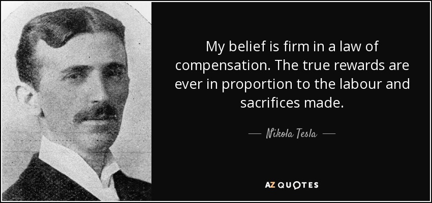 Nikola Tesla quote: My belief is firm in a law of compensation. The...