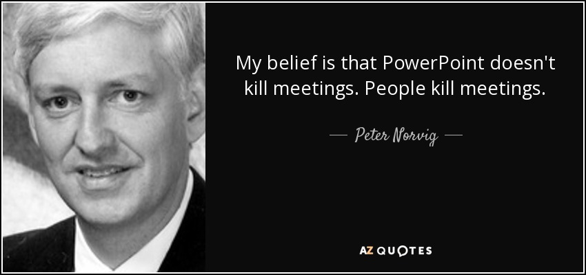 My belief is that PowerPoint doesn't kill meetings. People kill meetings. - Peter Norvig