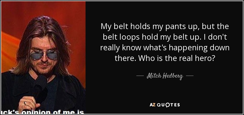 My belt holds my pants up, but the belt loops hold my belt up. I don't really know what's happening down there. Who is the real hero? - Mitch Hedberg