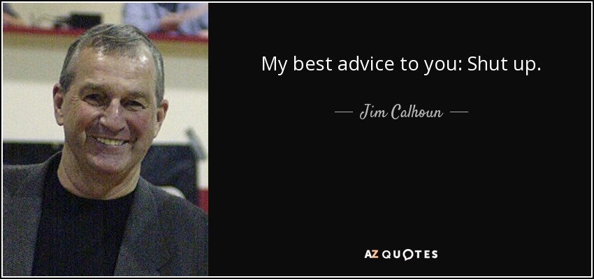 My best advice to you: Shut up. - Jim Calhoun