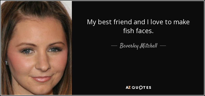 My best friend and I love to make fish faces. - Beverley Mitchell