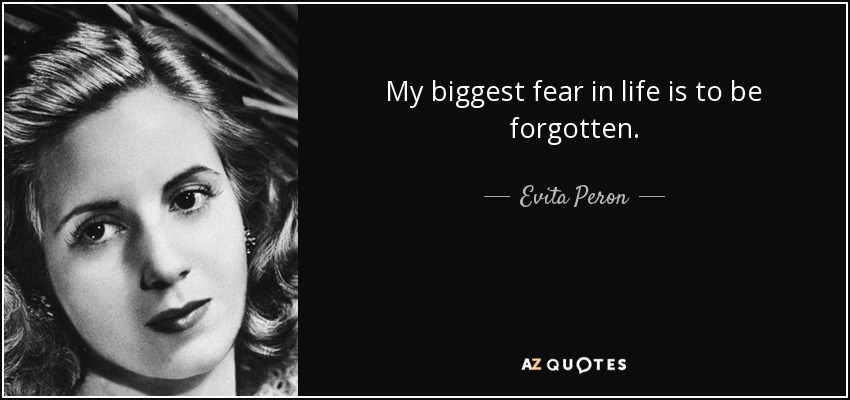My biggest fear in life is to be forgotten. - Evita Peron