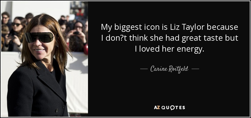 My biggest icon is Liz Taylor because I dont think she had great taste but I loved her energy. - Carine Roitfeld