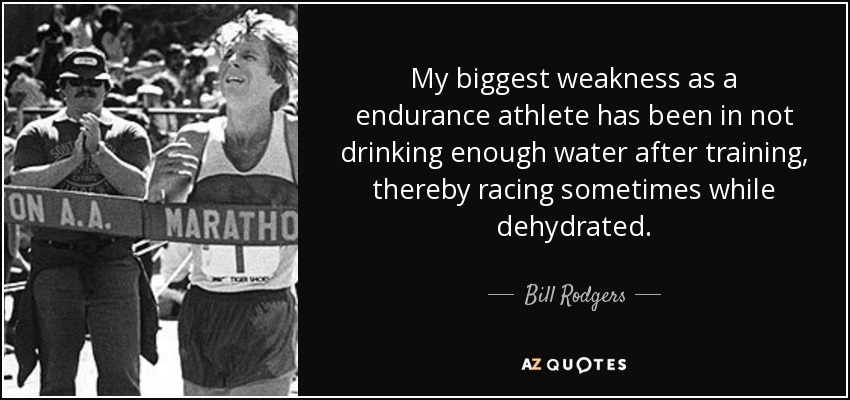 My biggest weakness as a endurance athlete has been in not drinking enough water after training, thereby racing sometimes while dehydrated. - Bill Rodgers