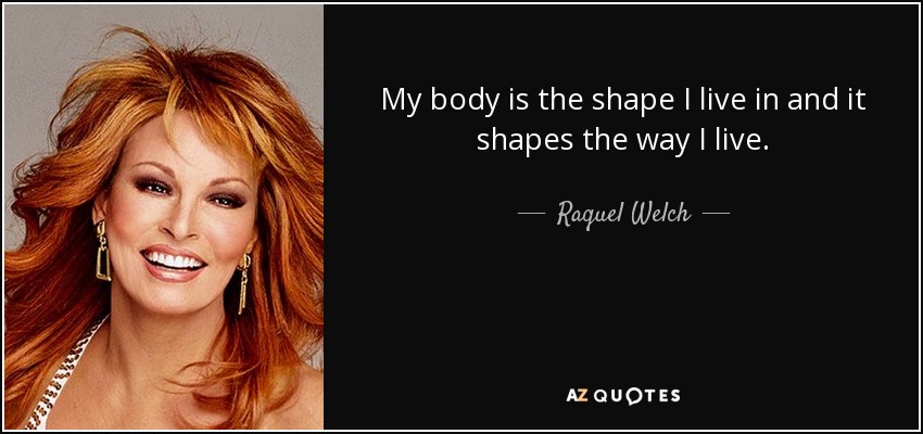 My body is the shape I live in and it shapes the way I live. - Raquel Welch