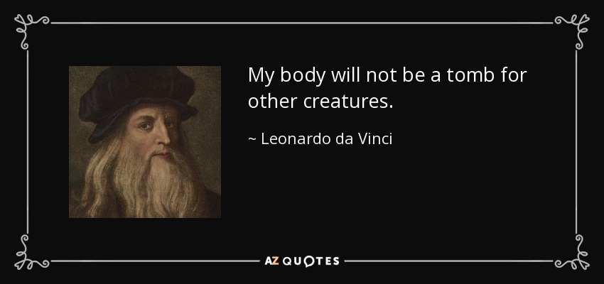 My body will not be a tomb for other creatures. - Leonardo da Vinci