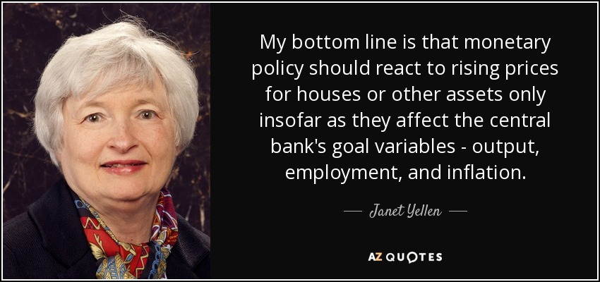 My bottom line is that monetary policy should react to rising prices for houses or other assets only insofar as they affect the central bank's goal variables - output, employment, and inflation. - Janet Yellen