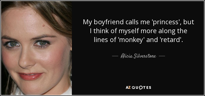 My boyfriend calls me 'princess', but I think of myself more along the lines of 'monkey' and 'retard'. - Alicia Silverstone