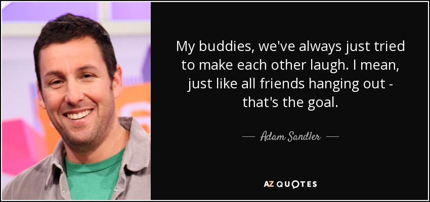 My buddies, we've always just tried to make each other laugh. I mean, just like all friends hanging out - that's the goal. - Adam Sandler