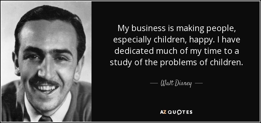 My business is making people, especially children, happy. I have dedicated much of my time to a study of the problems of children. - Walt Disney