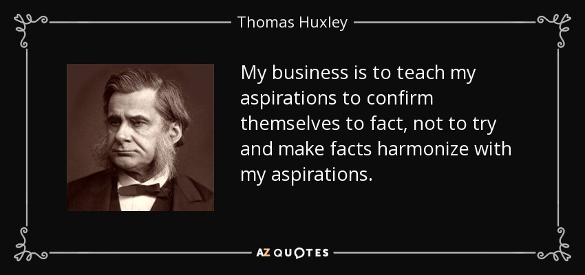 My business is to teach my aspirations to confirm themselves to fact, not to try and make facts harmonize with my aspirations. - Thomas Huxley