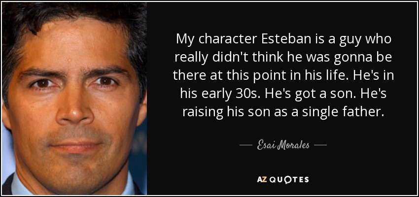 My character Esteban is a guy who really didn't think he was gonna be there at this point in his life. He's in his early 30s. He's got a son. He's raising his son as a single father. - Esai Morales