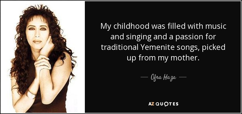 My childhood was filled with music and singing and a passion for traditional Yemenite songs, picked up from my mother. - Ofra Haza