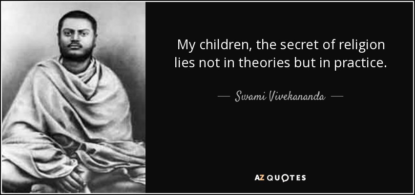 My children, the secret of religion lies not in theories but in practice. - Swami Vivekananda