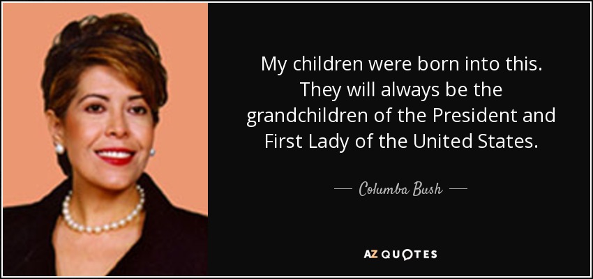 My children were born into this. They will always be the grandchildren of the President and First Lady of the United States. - Columba Bush