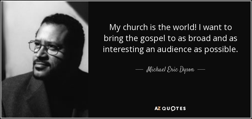 My church is the world! I want to bring the gospel to as broad and as interesting an audience as possible. - Michael Eric Dyson