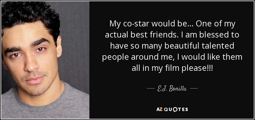 My co-star would be... One of my actual best friends. I am blessed to have so many beautiful talented people around me, I would like them all in my film please!!! - E.J. Bonilla