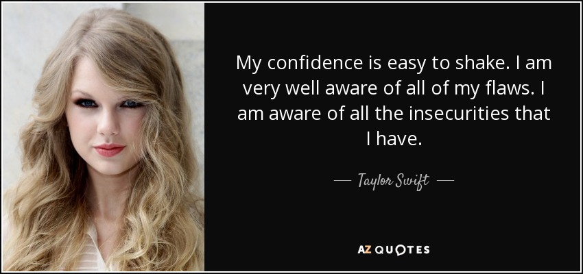 My confidence is easy to shake. I am very well aware of all of my flaws. I am aware of all the insecurities that I have. - Taylor Swift