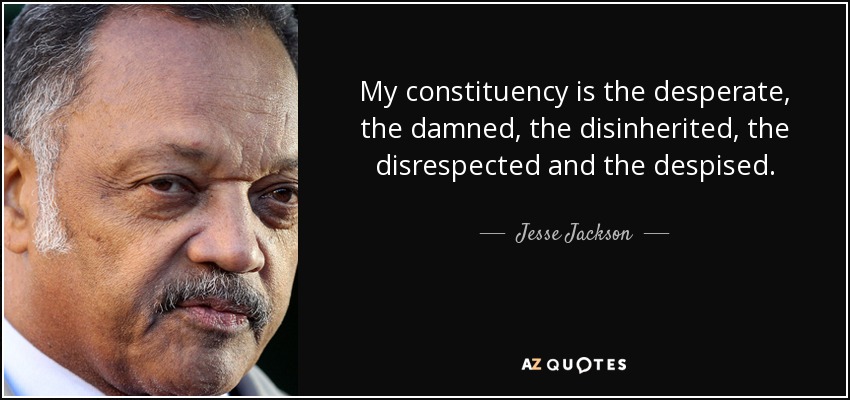 My constituency is the desperate, the damned, the disinherited, the disrespected and the despised. - Jesse Jackson