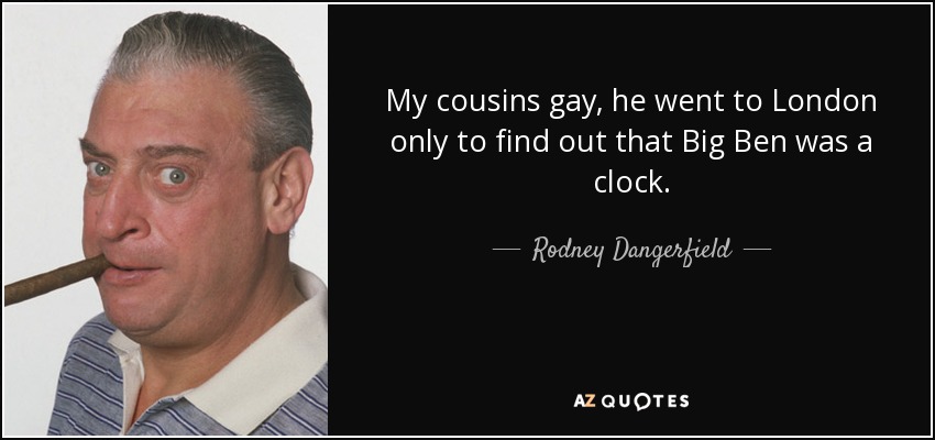 My cousins gay, he went to London only to find out that Big Ben was a clock. - Rodney Dangerfield