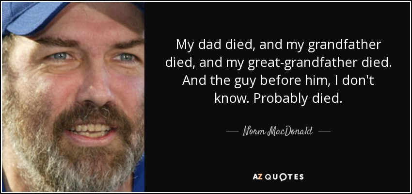 My dad died, and my grandfather died, and my great-grandfather died. And the guy before him, I don't know. Probably died. - Norm MacDonald