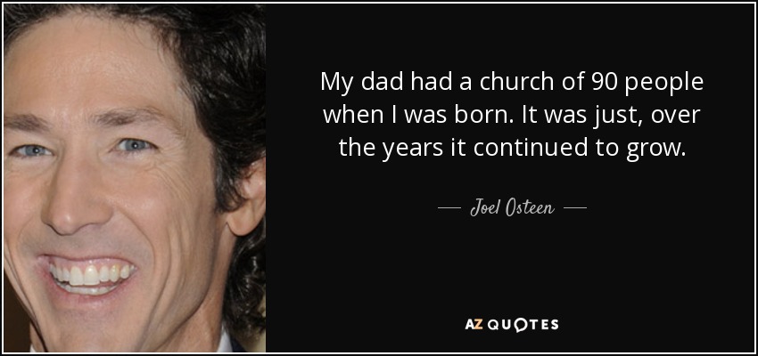 My dad had a church of 90 people when I was born. It was just, over the years it continued to grow. - Joel Osteen