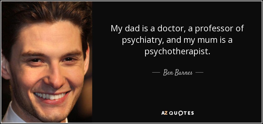 My dad is a doctor, a professor of psychiatry, and my mum is a psychotherapist. - Ben Barnes