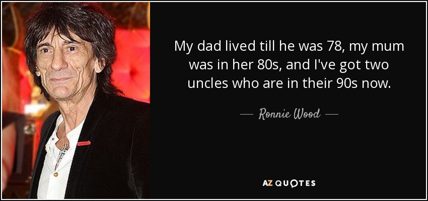 My dad lived till he was 78, my mum was in her 80s, and I've got two uncles who are in their 90s now. - Ronnie Wood