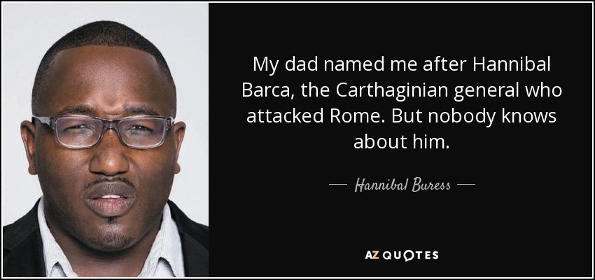 My dad named me after Hannibal Barca, the Carthaginian general who attacked Rome. But nobody knows about him. - Hannibal Buress