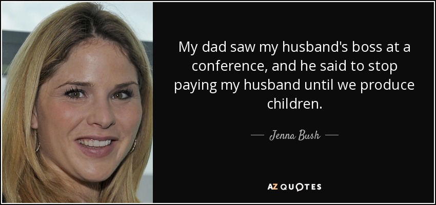 My dad saw my husband's boss at a conference, and he said to stop paying my husband until we produce children. - Jenna Bush