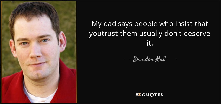 My dad says people who insist that youtrust them usually don't deserve it. - Brandon Mull