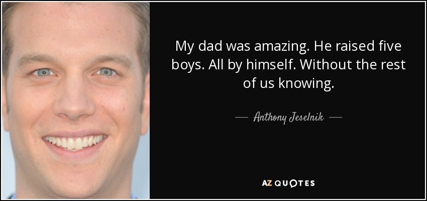 My dad was amazing. He raised five boys. All by himself. Without the rest of us knowing. - Anthony Jeselnik