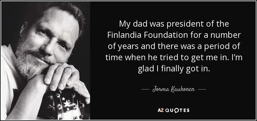 My dad was president of the Finlandia Foundation for a number of years and there was a period of time when he tried to get me in. I'm glad I finally got in. - Jorma Kaukonen