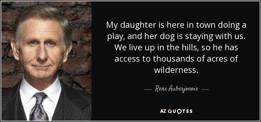 My daughter is here in town doing a play, and her dog is staying with us. We live up in the hills, so he has access to thousands of acres of wilderness. - Rene Auberjonois