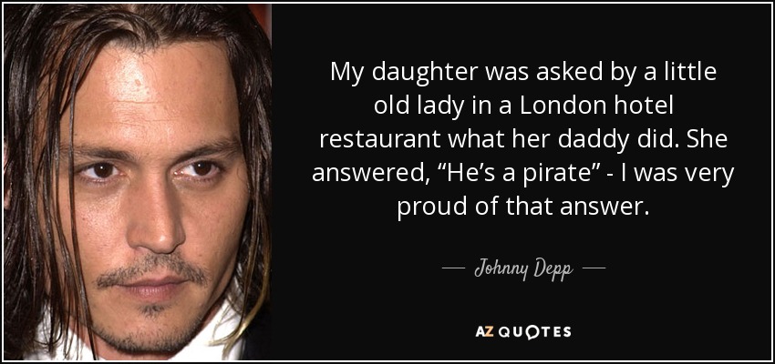 My daughter was asked by a little old lady in a London hotel restaurant what her daddy did. She answered, “He’s a pirate” - I was very proud of that answer. - Johnny Depp