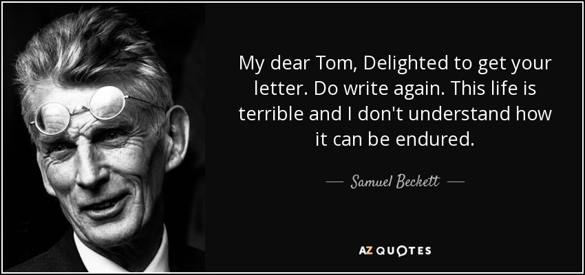 My dear Tom, Delighted to get your letter. Do write again. This life is terrible and I don't understand how it can be endured. - Samuel Beckett