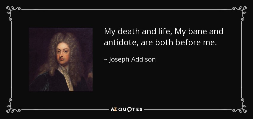 My death and life, My bane and antidote, are both before me. - Joseph Addison