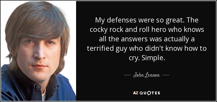 My defenses were so great. The cocky rock and roll hero who knows all the answers was actually a terrified guy who didn't know how to cry. Simple. - John Lennon