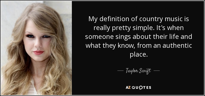 My definition of country music is really pretty simple. It's when someone sings about their life and what they know, from an authentic place. - Taylor Swift