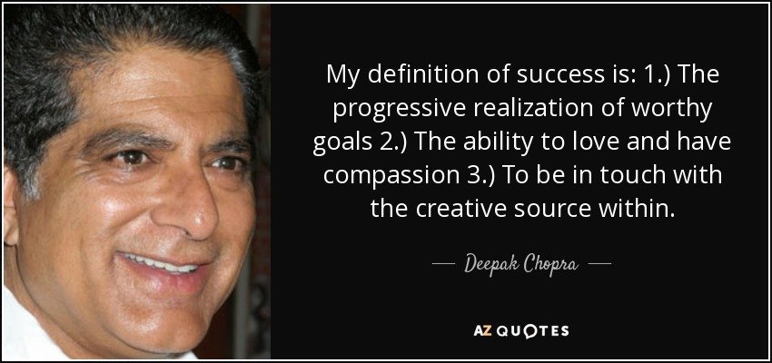 My definition of success is: 1.) The progressive realization of worthy goals 2.) The ability to love and have compassion 3.) To be in touch with the creative source within. - Deepak Chopra