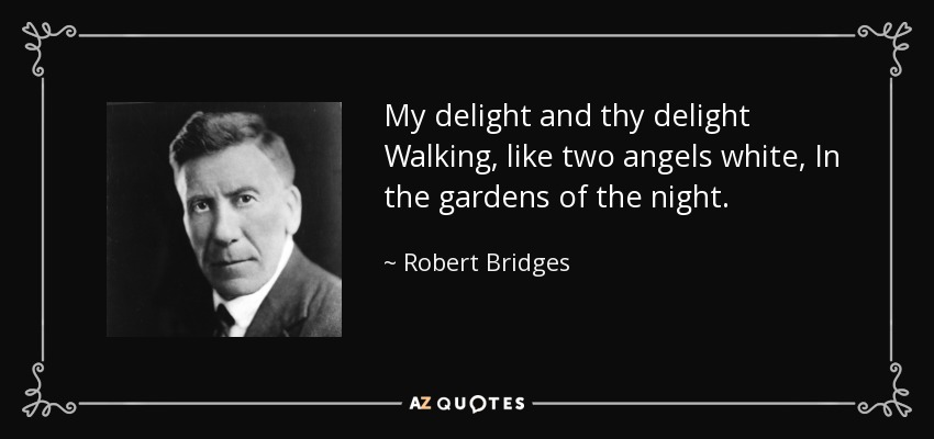 My delight and thy delight Walking, like two angels white, In the gardens of the night. - Robert Bridges