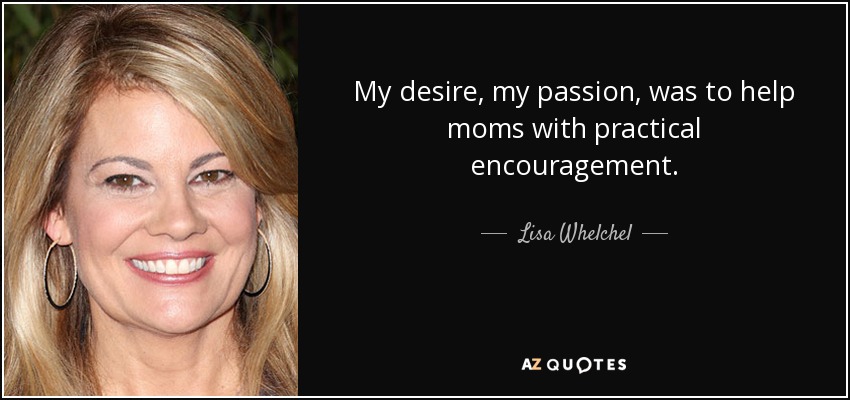 My desire, my passion, was to help moms with practical encouragement. - Lisa Whelchel
