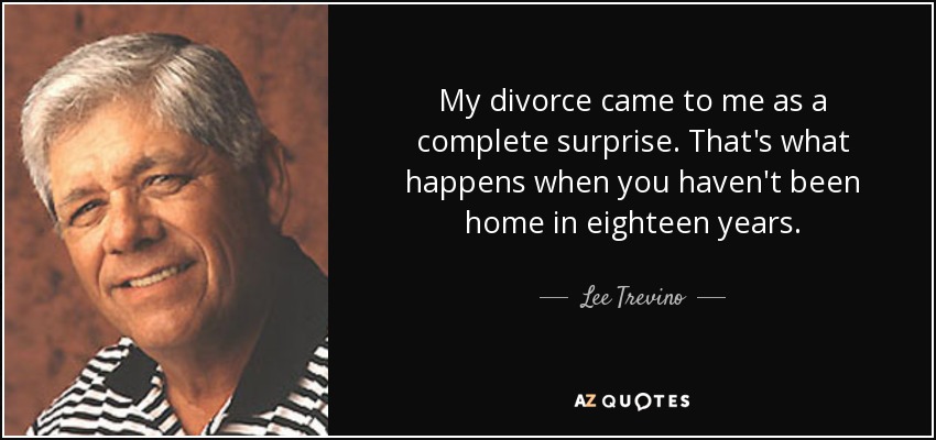 My divorce came to me as a complete surprise. That's what happens when you haven't been home in eighteen years. - Lee Trevino