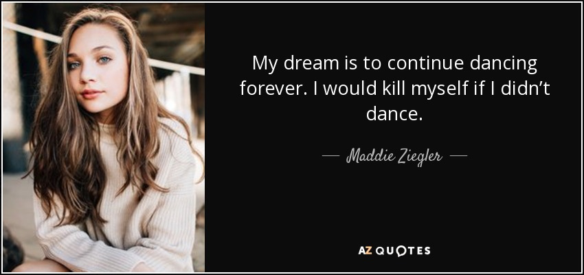 My dream is to continue dancing forever. I would kill myself if I didn’t dance. - Maddie Ziegler